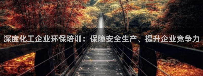 亿万手游官网：深度化工企业环保培训：保障安全生产、提升企业竞争力