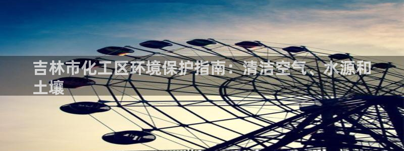亿万手游官网网址：吉林市化工区环境保护指南：清洁空气、水源和
土壤