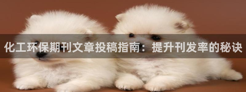 亿万先生网站：化工环保期刊文章投稿指南：提升刊发率的秘诀