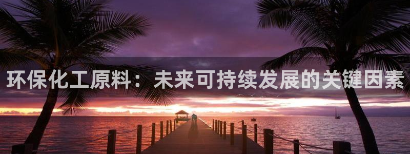 亿万手游官网网址：环保化工原料：未来可持续发展的关键因素