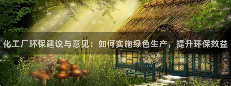 亿万先生手机版入口在哪看：化工厂环保建议与意见：如何实施绿色生产，提升环保效益