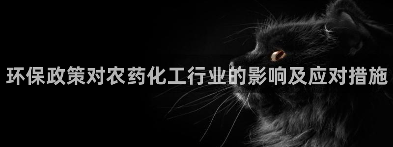 亿万先生007客服：环保政策对农药化工行业的影响及应对措施