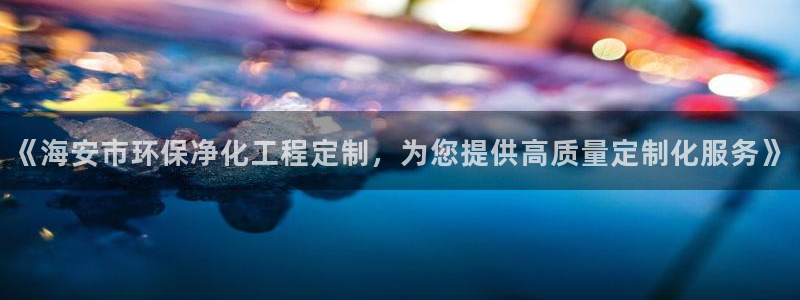 亿万先生客户端官网登录不了：《海安市环保净化工程定制，为您提供高质量定制化服务》