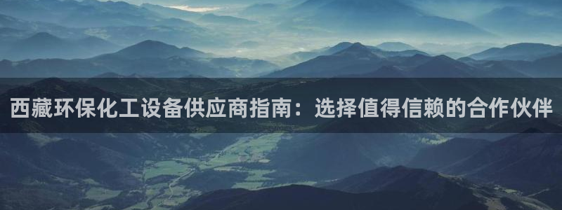 亿万啥意思：西藏环保化工设备供应商指南：选择值得信赖的合作伙伴