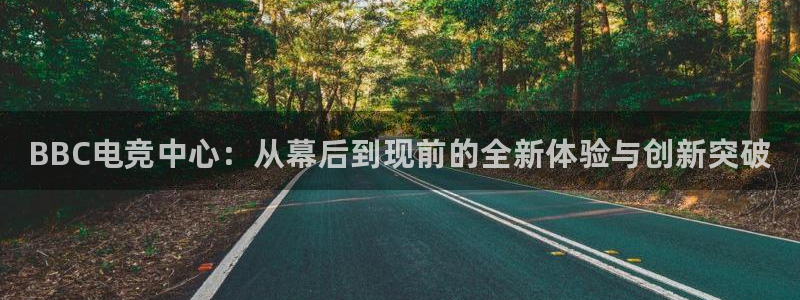 南宫电竞官网：BBC电竞中心：从幕后到现前的全新体验与创新突破