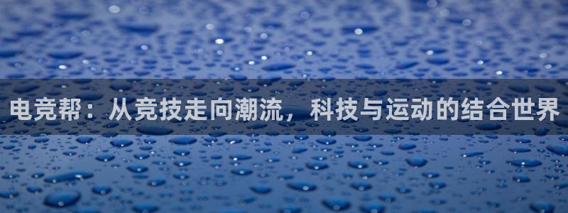 南宫电竞app：电竞帮：从竞技走向潮流，科技与运动的结合世界