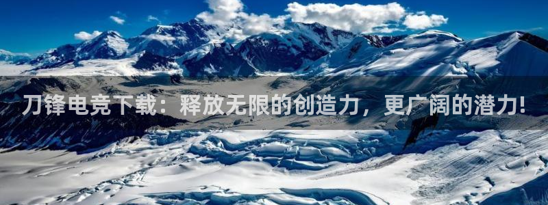 南宫电竞注册：刀锋电竞下载：释放无限的创造力，更广阔的潜力!